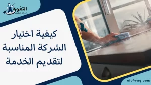 كيفية اختيار الشركة المناسبة لتقديم الخدمة