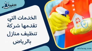 الخدمات التي تقدمها شركة تنظيف منازل بالرياض