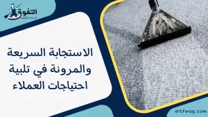 الاستجابة السريعة والمرونة في تلبية احتياجات العملاء